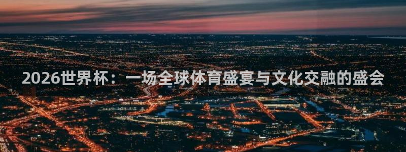 2026世界杯：一场全球体育盛宴与文化交融的盛会