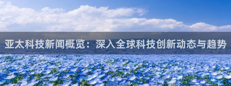 亚太科技新闻概览：深入全球科技创新动态与趋势