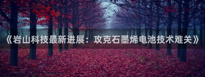 《岩山科技最新进展：攻克石墨烯电池技术难关》